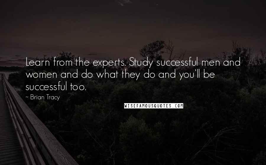 Brian Tracy Quotes: Learn from the experts. Study successful men and women and do what they do and you'll be successful too.