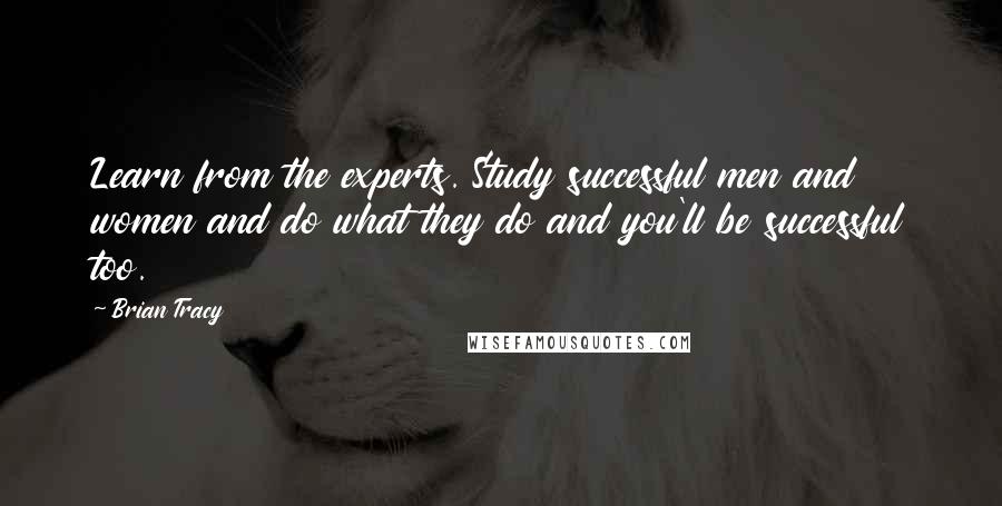 Brian Tracy Quotes: Learn from the experts. Study successful men and women and do what they do and you'll be successful too.