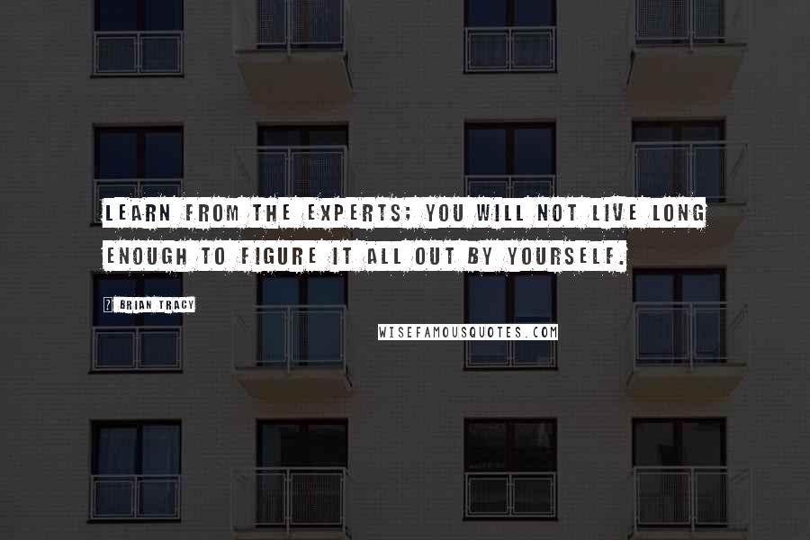 Brian Tracy Quotes: Learn from the experts; you will not live long enough to figure it all out by yourself.