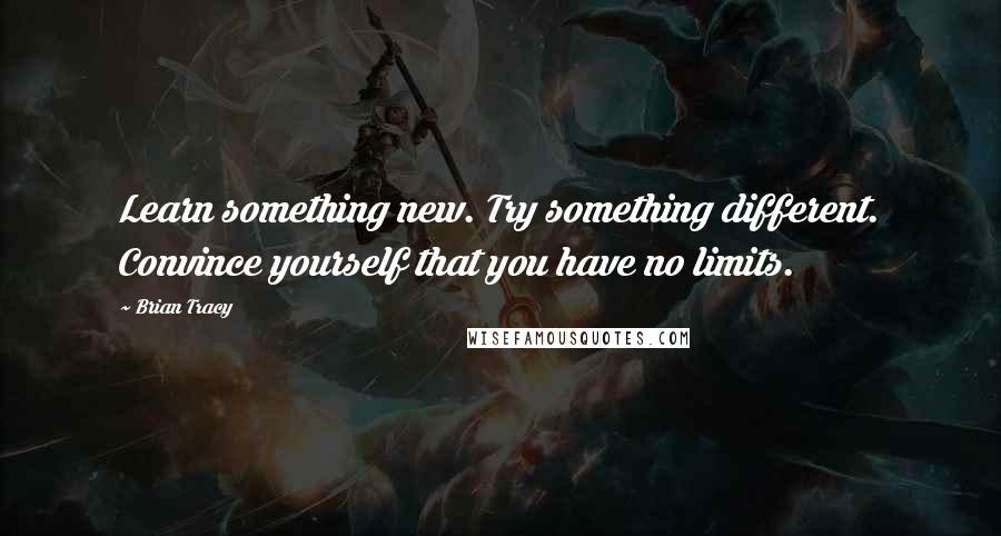 Brian Tracy Quotes: Learn something new. Try something different. Convince yourself that you have no limits.