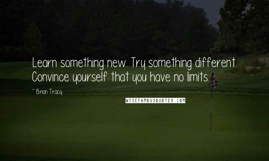 Brian Tracy Quotes: Learn something new. Try something different. Convince yourself that you have no limits.