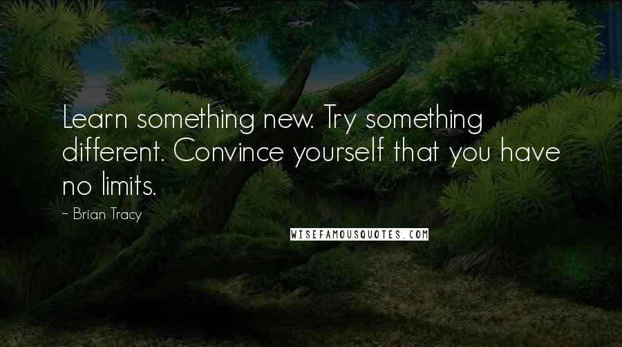 Brian Tracy Quotes: Learn something new. Try something different. Convince yourself that you have no limits.