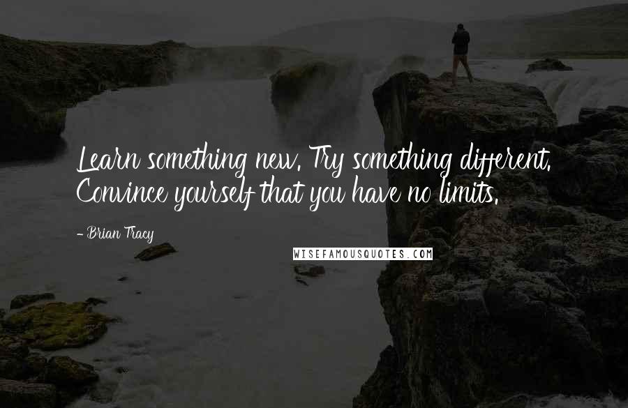 Brian Tracy Quotes: Learn something new. Try something different. Convince yourself that you have no limits.