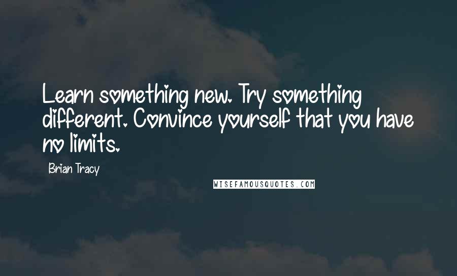 Brian Tracy Quotes: Learn something new. Try something different. Convince yourself that you have no limits.