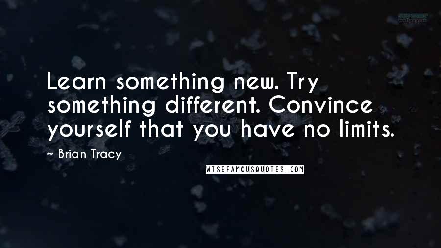 Brian Tracy Quotes: Learn something new. Try something different. Convince yourself that you have no limits.