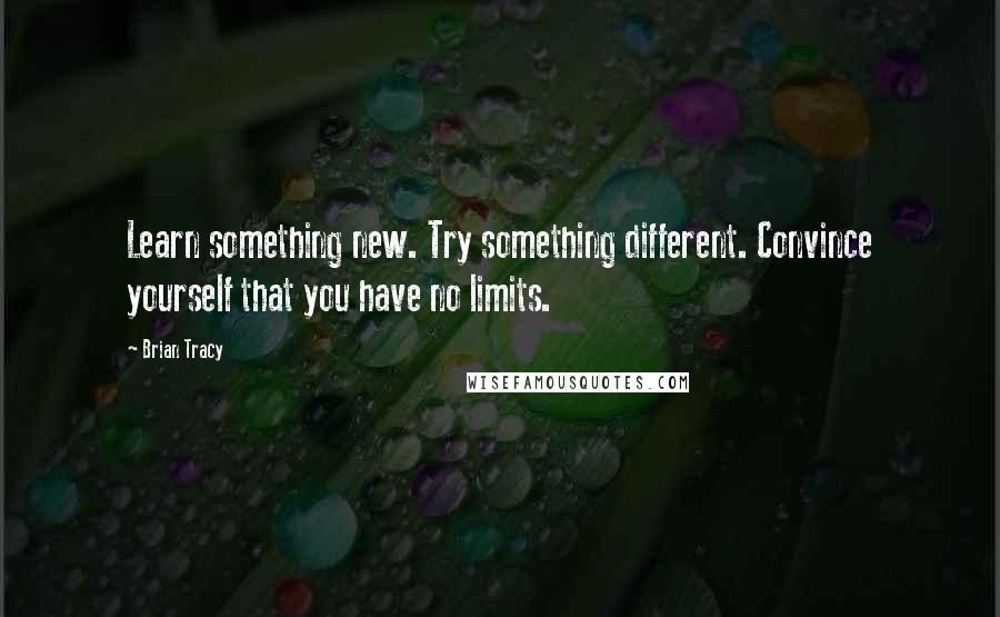 Brian Tracy Quotes: Learn something new. Try something different. Convince yourself that you have no limits.