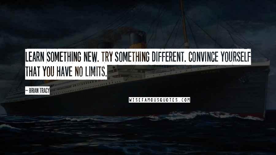 Brian Tracy Quotes: Learn something new. Try something different. Convince yourself that you have no limits.