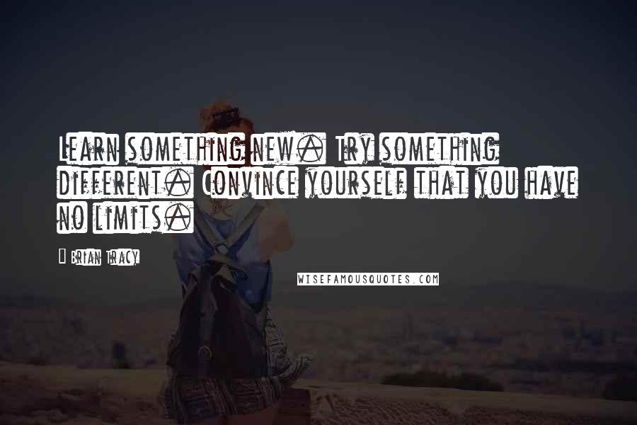 Brian Tracy Quotes: Learn something new. Try something different. Convince yourself that you have no limits.