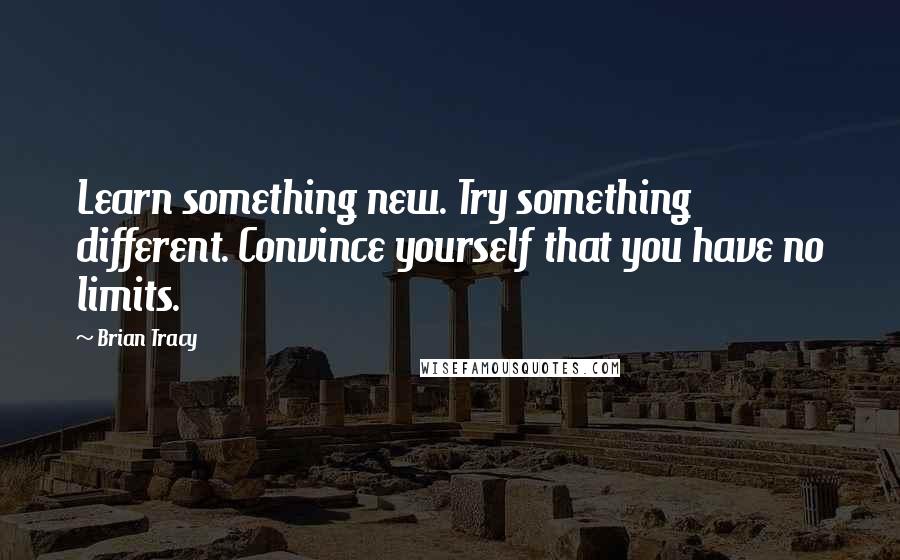 Brian Tracy Quotes: Learn something new. Try something different. Convince yourself that you have no limits.