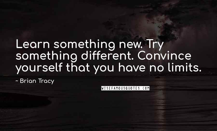 Brian Tracy Quotes: Learn something new. Try something different. Convince yourself that you have no limits.