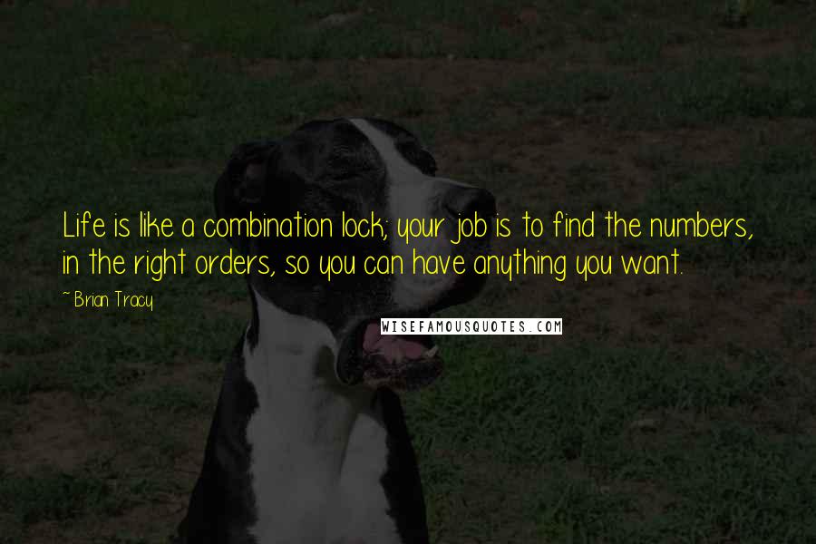 Brian Tracy Quotes: Life is like a combination lock; your job is to find the numbers, in the right orders, so you can have anything you want.