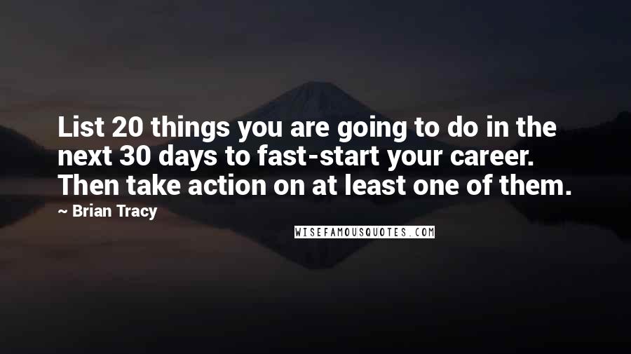 Brian Tracy Quotes: List 20 things you are going to do in the next 30 days to fast-start your career. Then take action on at least one of them.