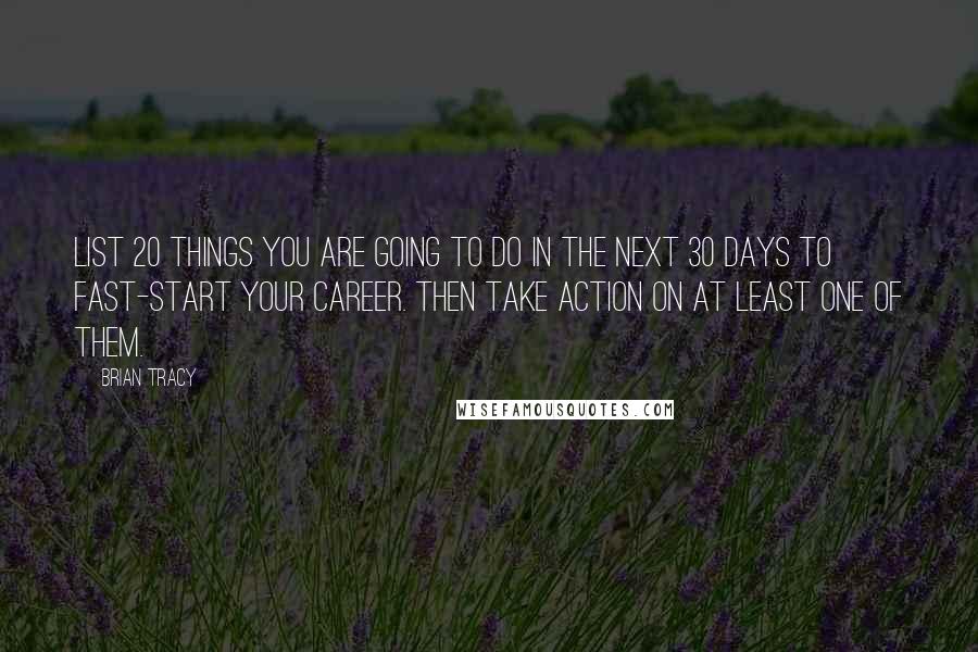 Brian Tracy Quotes: List 20 things you are going to do in the next 30 days to fast-start your career. Then take action on at least one of them.
