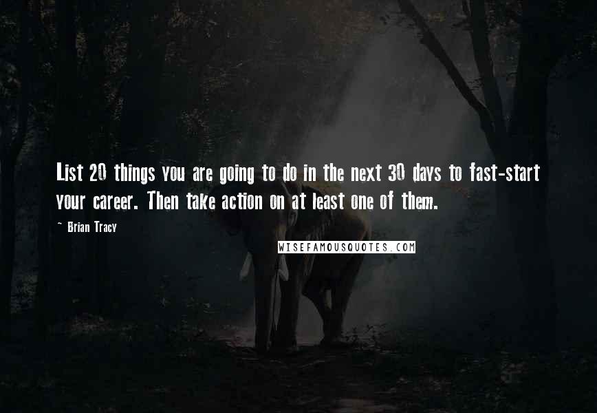 Brian Tracy Quotes: List 20 things you are going to do in the next 30 days to fast-start your career. Then take action on at least one of them.