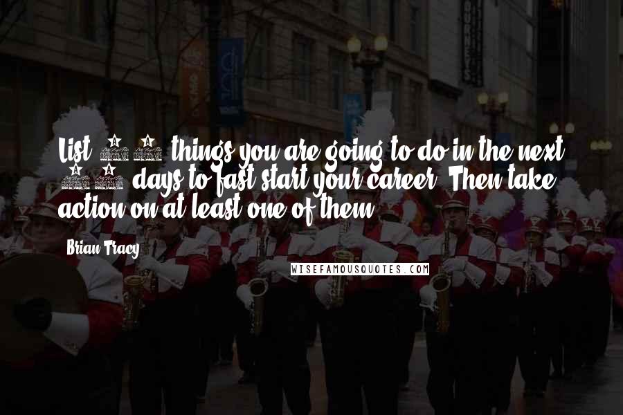 Brian Tracy Quotes: List 20 things you are going to do in the next 30 days to fast-start your career. Then take action on at least one of them.