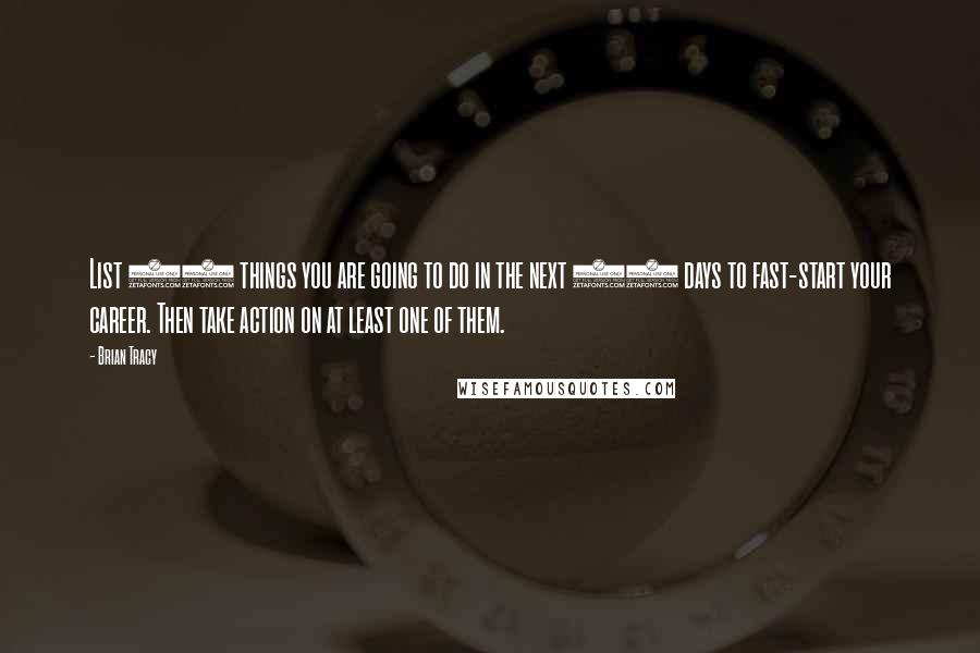 Brian Tracy Quotes: List 20 things you are going to do in the next 30 days to fast-start your career. Then take action on at least one of them.