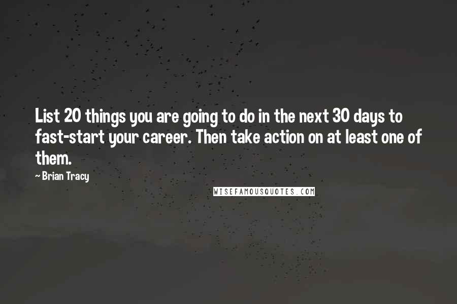 Brian Tracy Quotes: List 20 things you are going to do in the next 30 days to fast-start your career. Then take action on at least one of them.