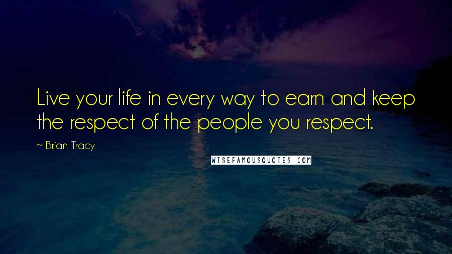 Brian Tracy Quotes: Live your life in every way to earn and keep the respect of the people you respect.