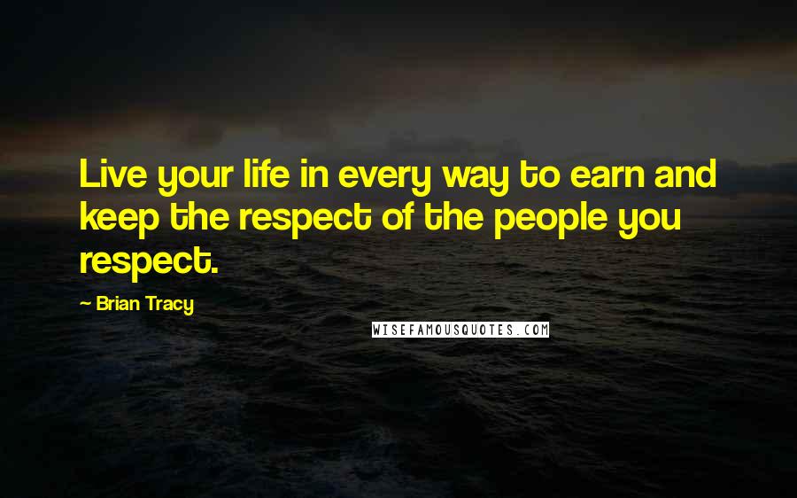 Brian Tracy Quotes: Live your life in every way to earn and keep the respect of the people you respect.