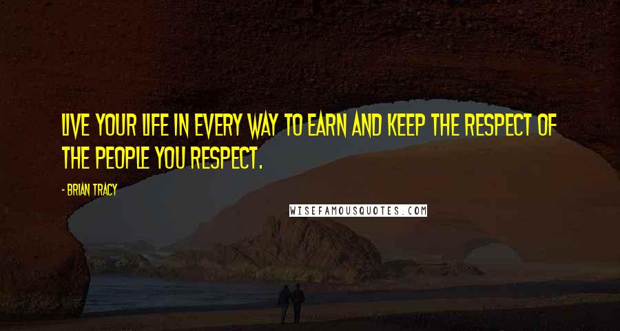 Brian Tracy Quotes: Live your life in every way to earn and keep the respect of the people you respect.