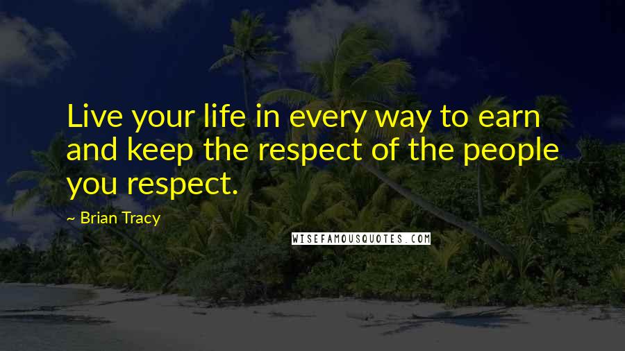 Brian Tracy Quotes: Live your life in every way to earn and keep the respect of the people you respect.