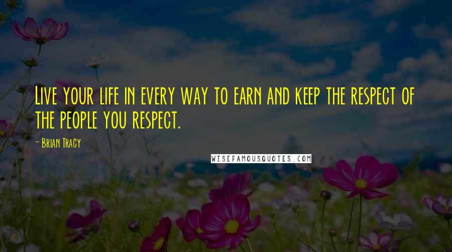 Brian Tracy Quotes: Live your life in every way to earn and keep the respect of the people you respect.