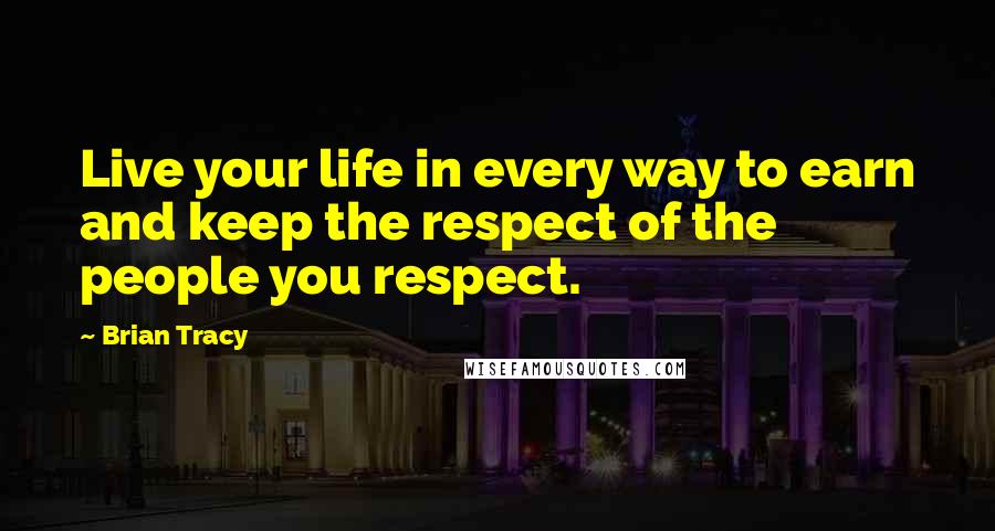 Brian Tracy Quotes: Live your life in every way to earn and keep the respect of the people you respect.