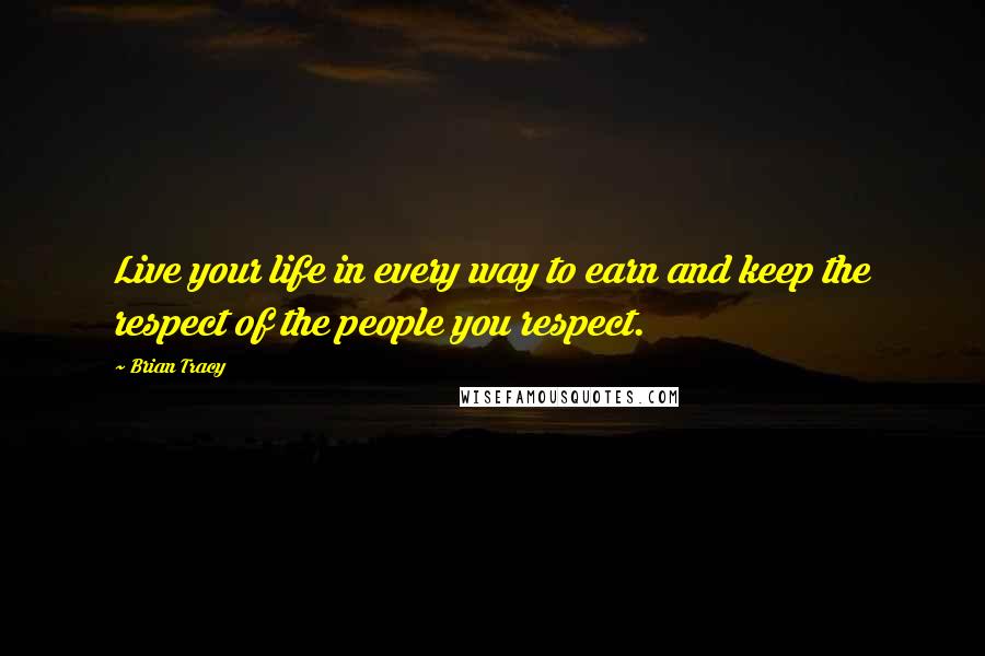 Brian Tracy Quotes: Live your life in every way to earn and keep the respect of the people you respect.