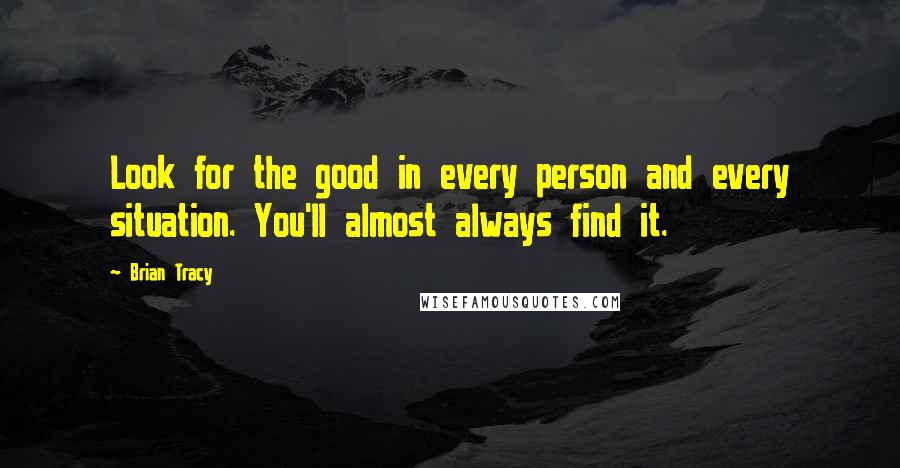 Brian Tracy Quotes: Look for the good in every person and every situation. You'll almost always find it.