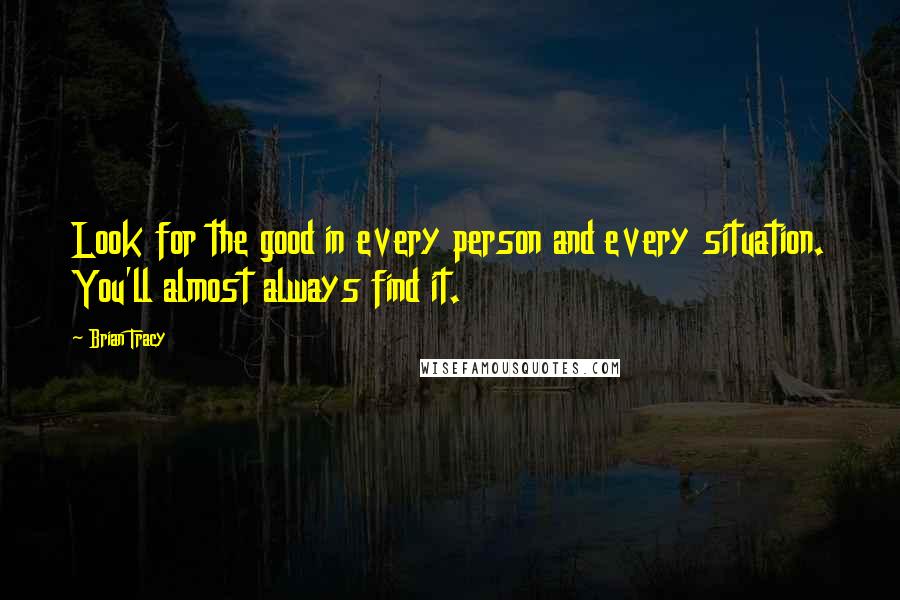 Brian Tracy Quotes: Look for the good in every person and every situation. You'll almost always find it.