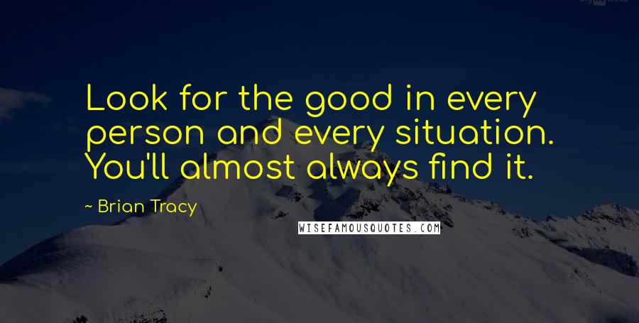 Brian Tracy Quotes: Look for the good in every person and every situation. You'll almost always find it.