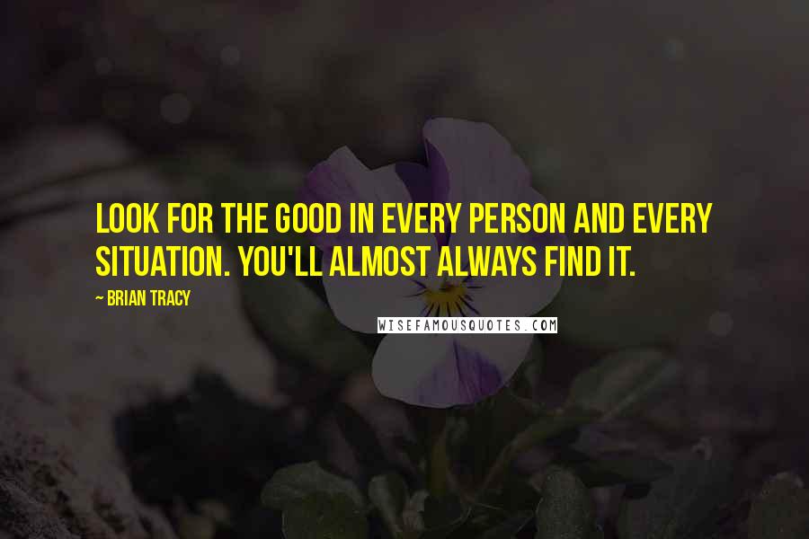 Brian Tracy Quotes: Look for the good in every person and every situation. You'll almost always find it.