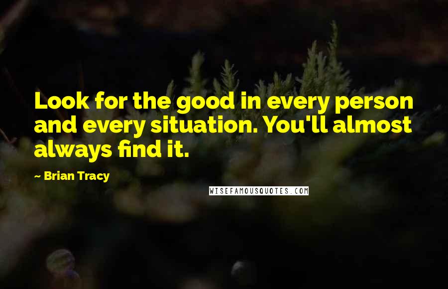 Brian Tracy Quotes: Look for the good in every person and every situation. You'll almost always find it.