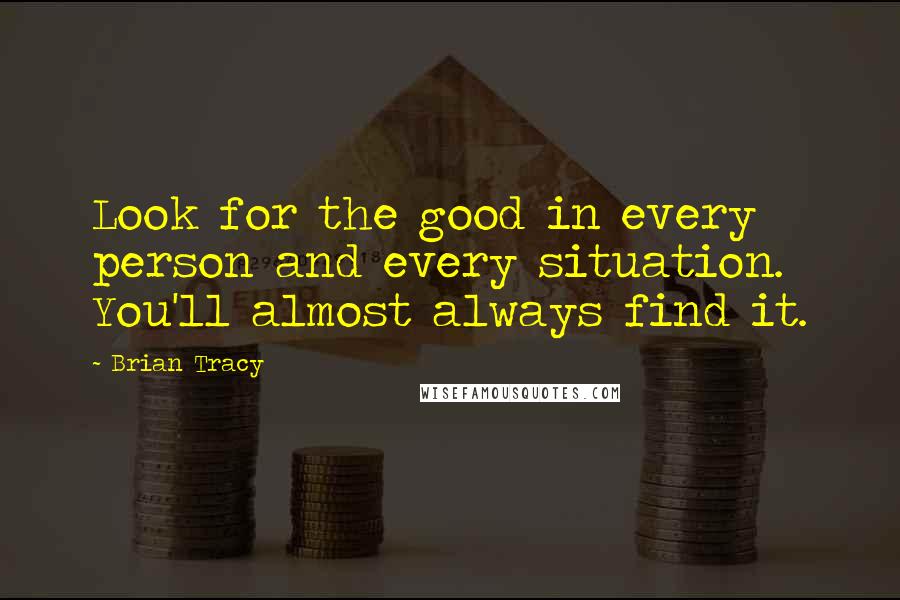 Brian Tracy Quotes: Look for the good in every person and every situation. You'll almost always find it.