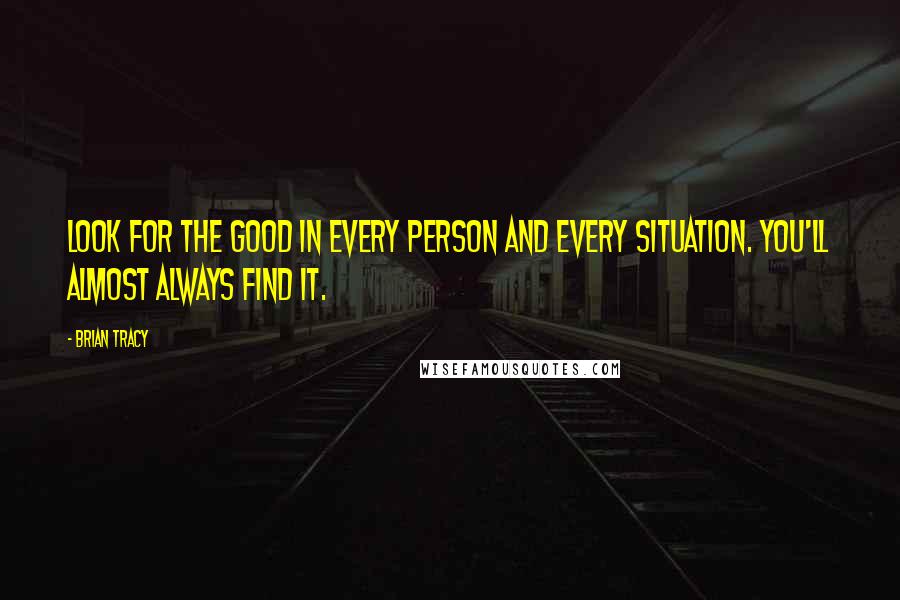 Brian Tracy Quotes: Look for the good in every person and every situation. You'll almost always find it.