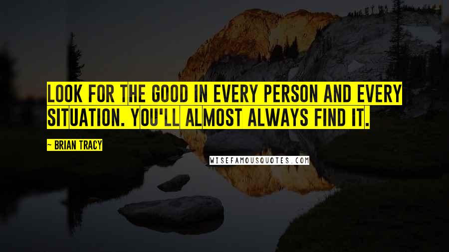 Brian Tracy Quotes: Look for the good in every person and every situation. You'll almost always find it.