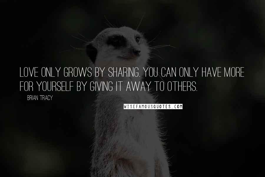 Brian Tracy Quotes: Love only grows by sharing. You can only have more for yourself by giving it away to others.