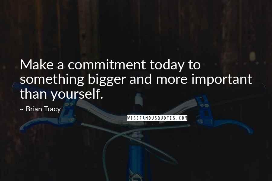 Brian Tracy Quotes: Make a commitment today to something bigger and more important than yourself.