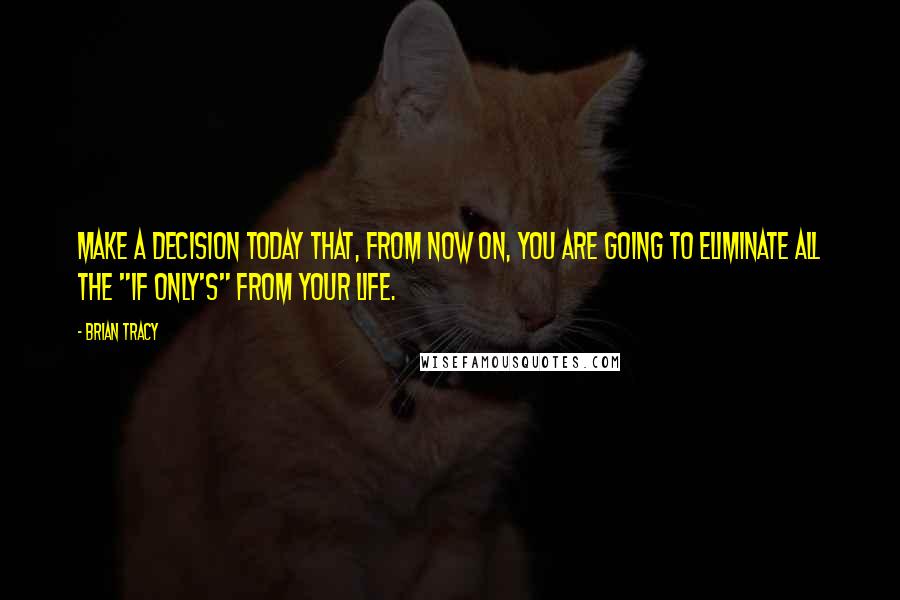 Brian Tracy Quotes: Make a decision today that, from now on, you are going to eliminate all the "if only's" from your life.