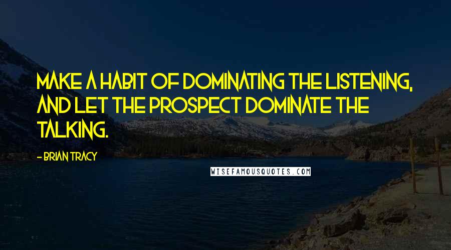 Brian Tracy Quotes: Make a habit of dominating the listening, and let the prospect dominate the talking.