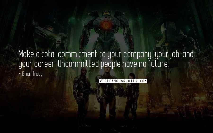 Brian Tracy Quotes: Make a total commitment to your company, your job, and your career. Uncommitted people have no future.