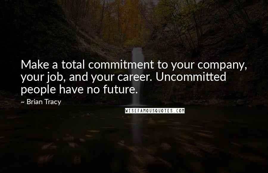 Brian Tracy Quotes: Make a total commitment to your company, your job, and your career. Uncommitted people have no future.