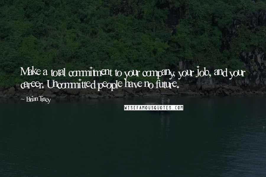 Brian Tracy Quotes: Make a total commitment to your company, your job, and your career. Uncommitted people have no future.