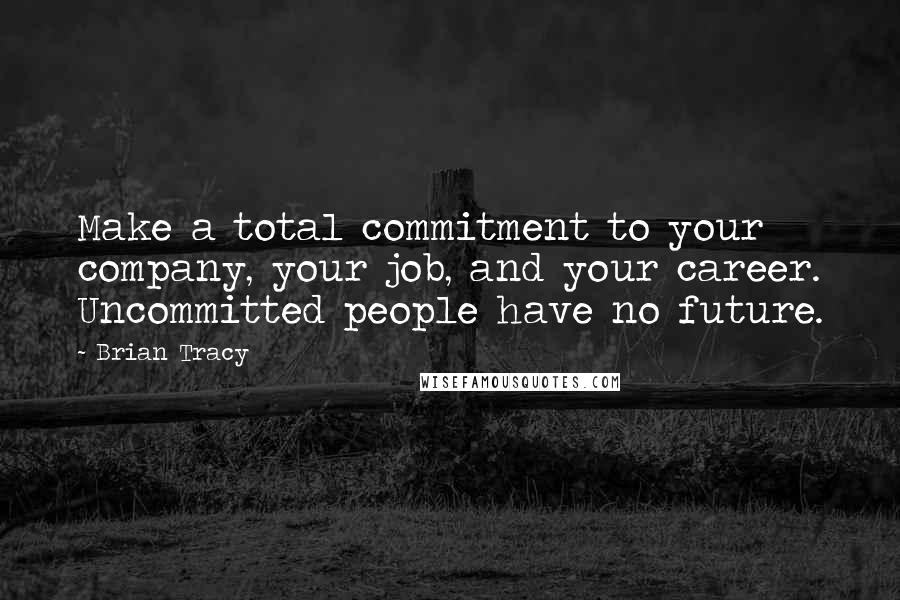 Brian Tracy Quotes: Make a total commitment to your company, your job, and your career. Uncommitted people have no future.