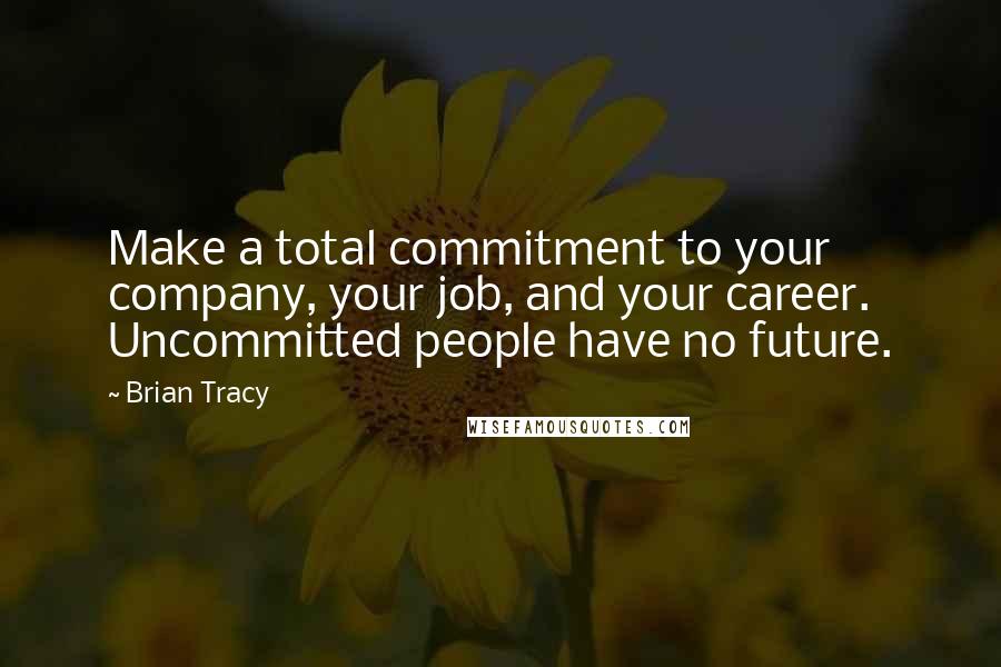 Brian Tracy Quotes: Make a total commitment to your company, your job, and your career. Uncommitted people have no future.