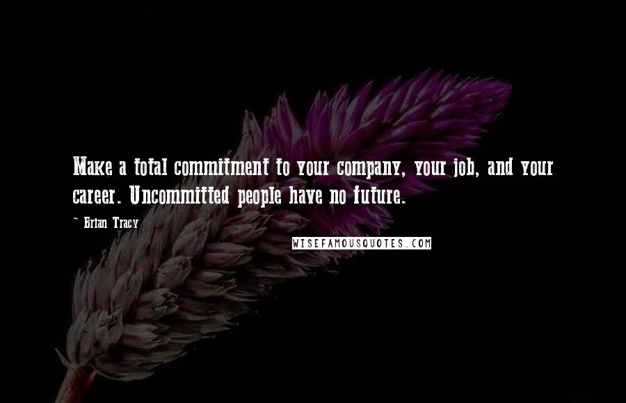 Brian Tracy Quotes: Make a total commitment to your company, your job, and your career. Uncommitted people have no future.