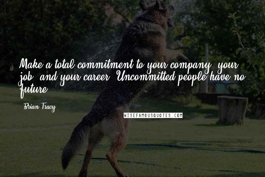 Brian Tracy Quotes: Make a total commitment to your company, your job, and your career. Uncommitted people have no future.