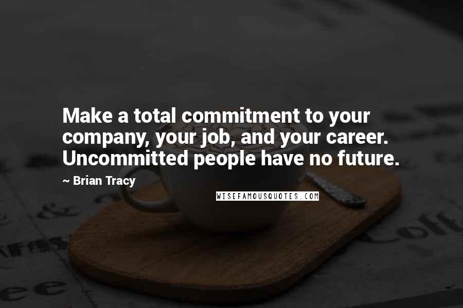 Brian Tracy Quotes: Make a total commitment to your company, your job, and your career. Uncommitted people have no future.