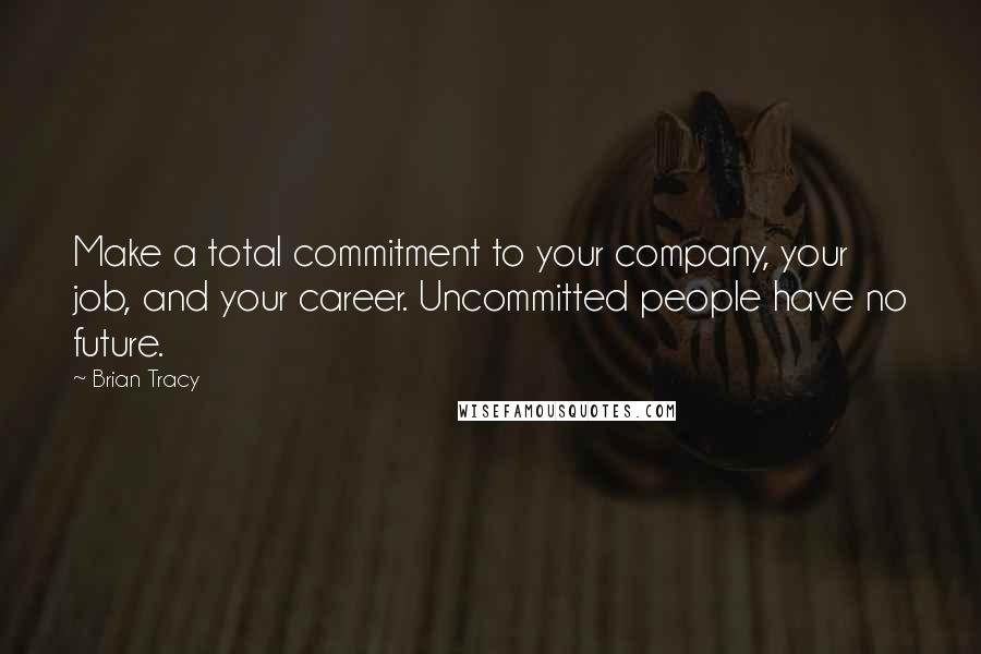 Brian Tracy Quotes: Make a total commitment to your company, your job, and your career. Uncommitted people have no future.