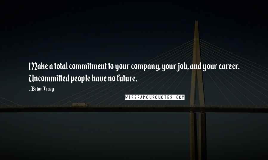 Brian Tracy Quotes: Make a total commitment to your company, your job, and your career. Uncommitted people have no future.